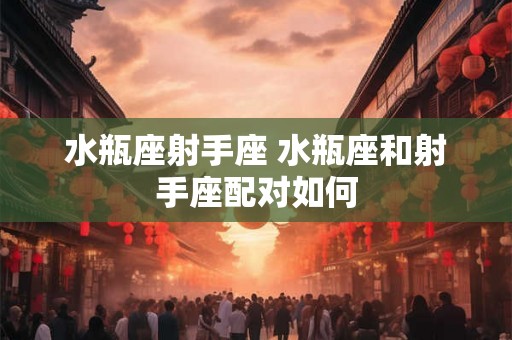 水瓶座射手座 水瓶座和射手座配对如何