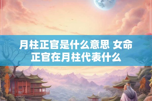 月柱正官是什么意思 女命正官在月柱代表什么