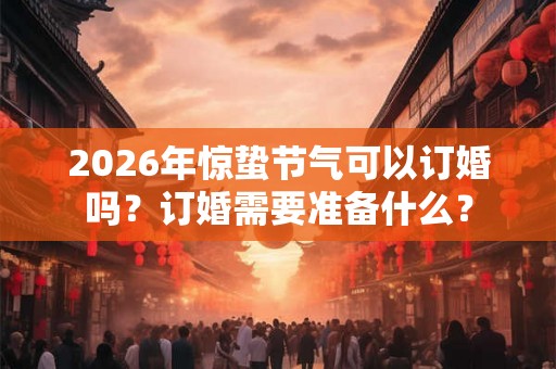 2026年惊蛰节气可以订婚吗？订婚需要准备什么？