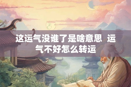 这运气没谁了是啥意思 运气不好怎么转运 这运气没谁了是啥意思 运气不好怎么转运