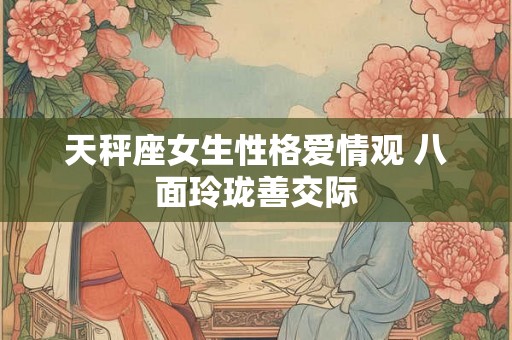 天秤座女生性格爱情观 八面玲珑善交际 天秤座女生性格爱情观 八面玲珑善交际