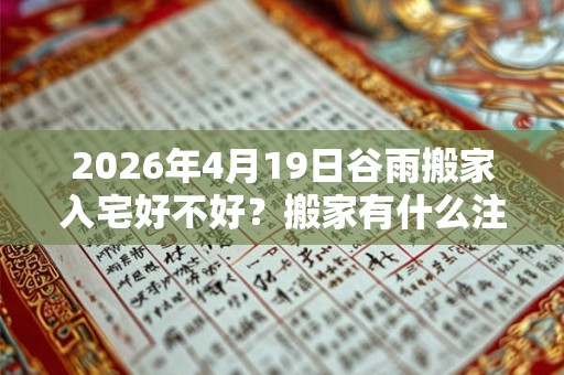 2026年4月19日谷雨搬家入宅好不好？搬家有什么注意事项？