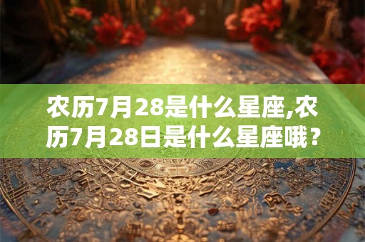 农历7月28是什么星座,农历7月28日是什么星座哦? 农历7月28是什么星座,农历7月28日是什么星座哦?