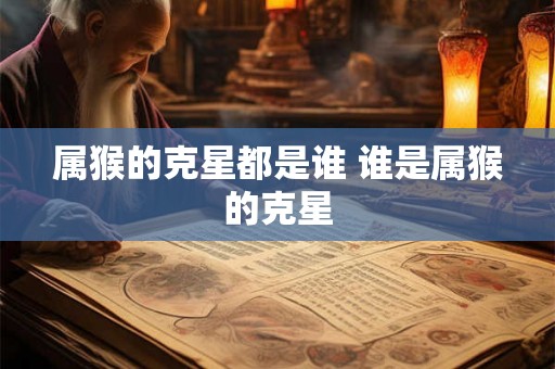 属猴的克星都是谁 谁是属猴的克星