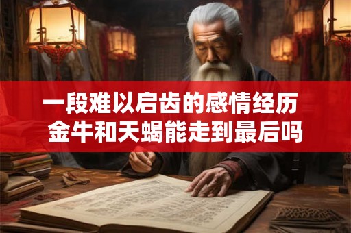 一段难以启齿的感情经历  金牛和天蝎能走到最后吗