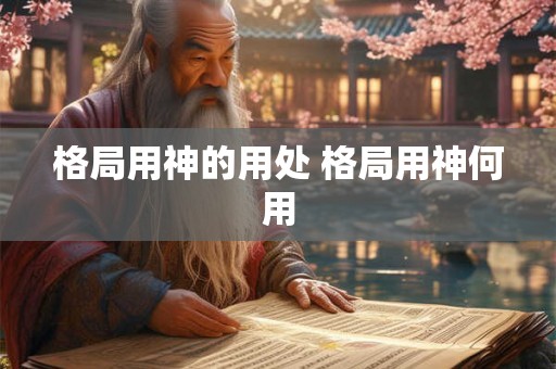 格局用神的用处 格局用神何用 格局用神的用处 格局用神何用