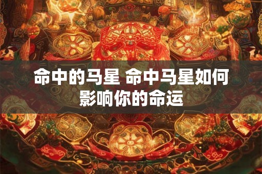 命中的马星 命中马星如何影响你的命运 命中的马星 命中马星如何影响你的命运