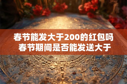 春节能发大于200的红包吗 春节期间是否能发送大于200元的红包