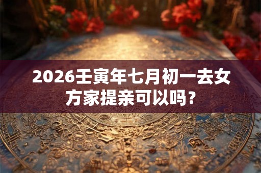2026壬寅年七月初一去女方家提亲可以吗？