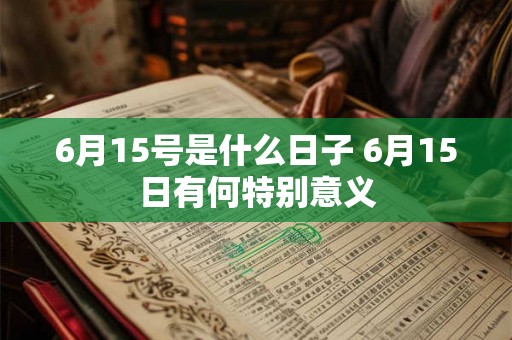 6月15号是什么日子 6月15日有何特别意义 6月15号是什么日子 6月15日有何特别意义