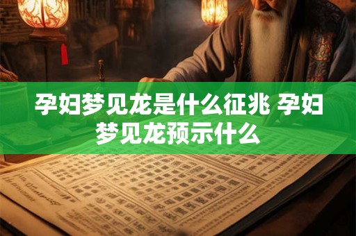 孕妇梦见龙是什么征兆 孕妇梦见龙预示什么 孕妇梦见龙是什么征兆 孕妇梦见龙预示什么