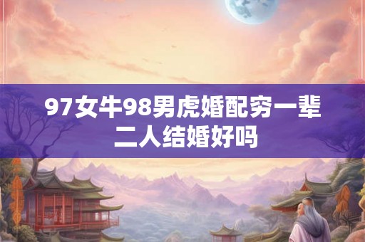 97女牛98男虎婚配穷一辈 二人结婚好吗