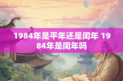 1984年是平年还是闰年 1984年是闰年吗