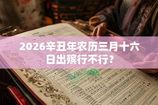 2026辛丑年农历三月十六日出殡行不行？