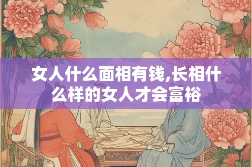 女人什么面相有钱,长相什么样的女人才会富裕