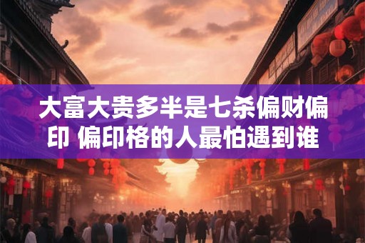 大富大贵多半是七杀偏财偏印 偏印格的人最怕遇到谁 大富大贵多半是七杀偏财偏印 偏印格的人最怕遇到谁