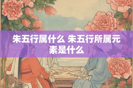 朱五行属什么 朱五行所属元素是什么