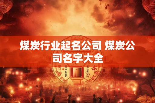 煤炭行业起名公司 煤炭公司名字大全