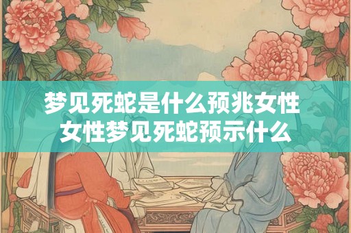 梦见死蛇是什么预兆女性 女性梦见死蛇预示什么