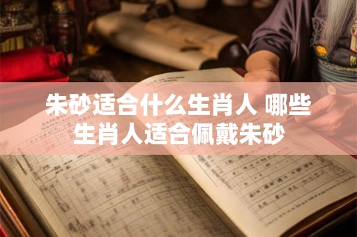 朱砂适合什么生肖人 哪些生肖人适合佩戴朱砂