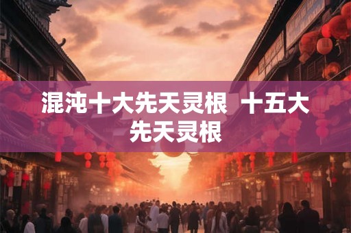 混沌十大先天灵根  十五大先天灵根