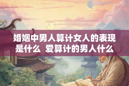 婚姻中男人算计女人的表现是什么  爱算计的男人什么性格