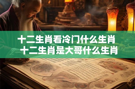 十二生肖看冷门什么生肖  十二生肖是大哥什么生肖
