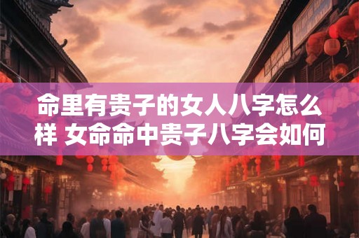 命里有贵子的女人八字怎么样 女命命中贵子八字会如何