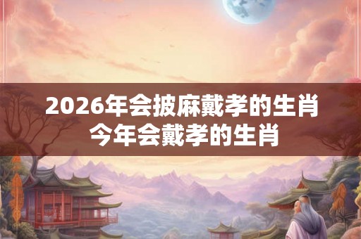 2026年会披麻戴孝的生肖 今年会戴孝的生肖