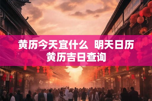 黄历今天宜什么  明天日历黄历吉日查询
