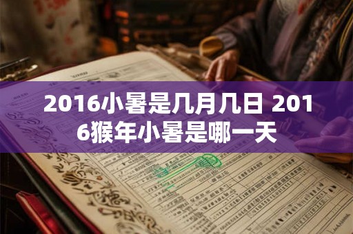 2016小暑是几月几日 2016猴年小暑是哪一天 2016小暑是几月几日 2016猴年小暑是哪一天