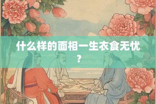 什么样的面相一生衣食无忧？