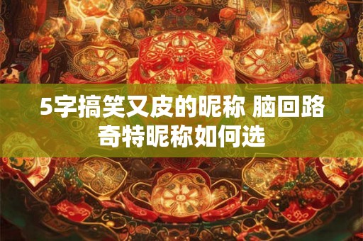 5字搞笑又皮的昵称 脑回路奇特昵称如何选
