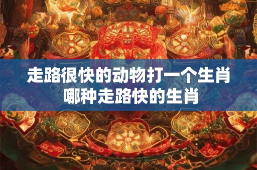 走路很快的动物打一个生肖 哪种走路快的生肖