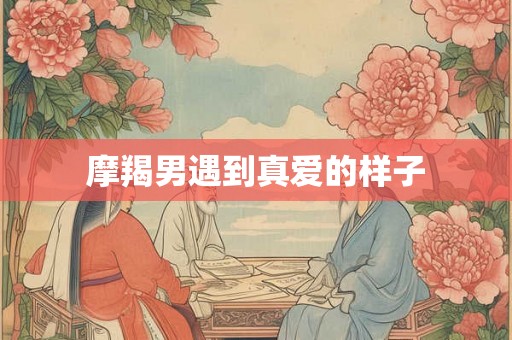 摩羯男遇到真爱的样子