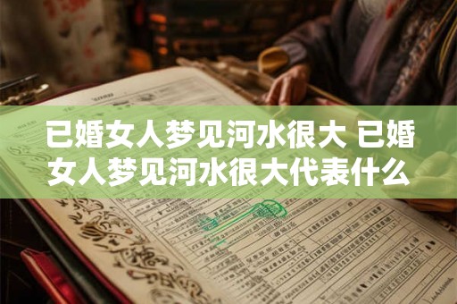 已婚女人梦见河水很大 已婚女人梦见河水很大代表什么含义