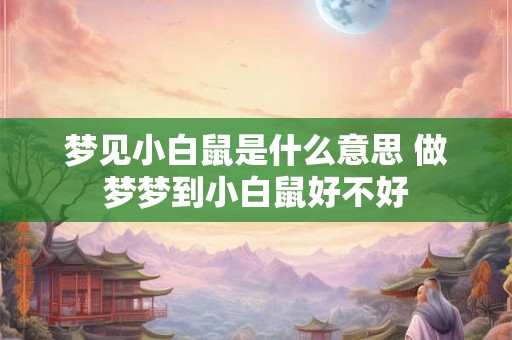 梦见小白鼠是什么意思 做梦梦到小白鼠好不好