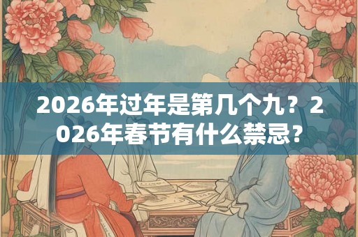 2026年过年是第几个九?2026年春节有什么禁忌? 2026年过年是第几个九?2026年春节有什么禁忌?
