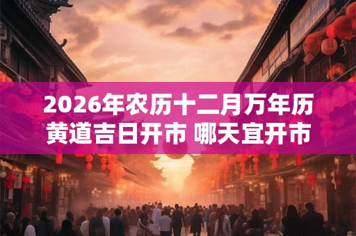 2026年农历十二月万年历黄道吉日开市 哪天宜开市