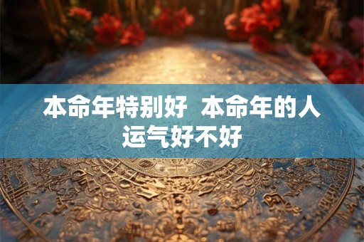本命年特别好  本命年的人运气好不好