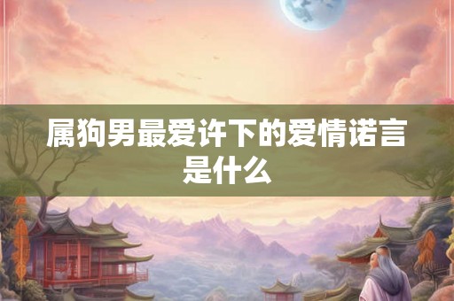 属狗男最爱许下的爱情诺言是什么