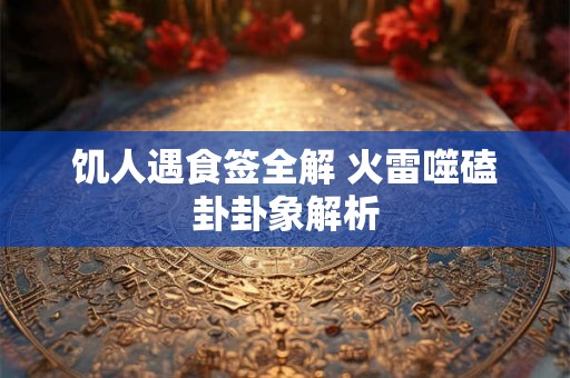 饥人遇食签全解 火雷噬磕卦卦象解析
