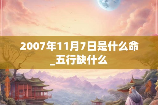 2007年11月7日是什么命_五行缺什么