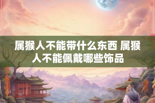 属猴人不能带什么东西 属猴人不能佩戴哪些饰品 属猴人不能带什么东西 属猴人不能佩戴哪些饰品