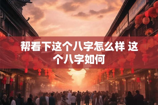 帮看下这个八字怎么样 这个八字如何 帮看下这个八字怎么样 这个八字如何