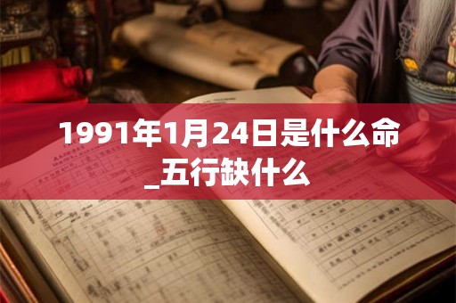 1991年1月24日是什么命_五行缺什么