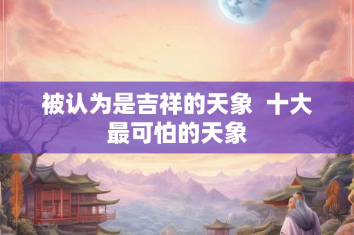 被认为是吉祥的天象  十大最可怕的天象