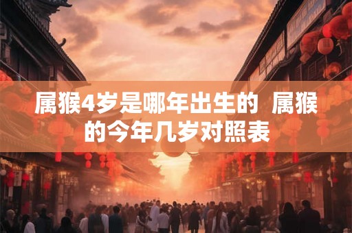 属猴4岁是哪年出生的  属猴的今年几岁对照表