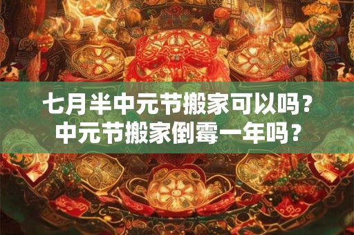 七月半中元节搬家可以吗?中元节搬家倒霉一年吗? 七月半中元节搬家可以吗?中元节搬家倒霉一年吗?