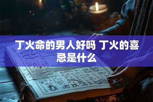 丁火命的男人好吗 丁火的喜忌是什么